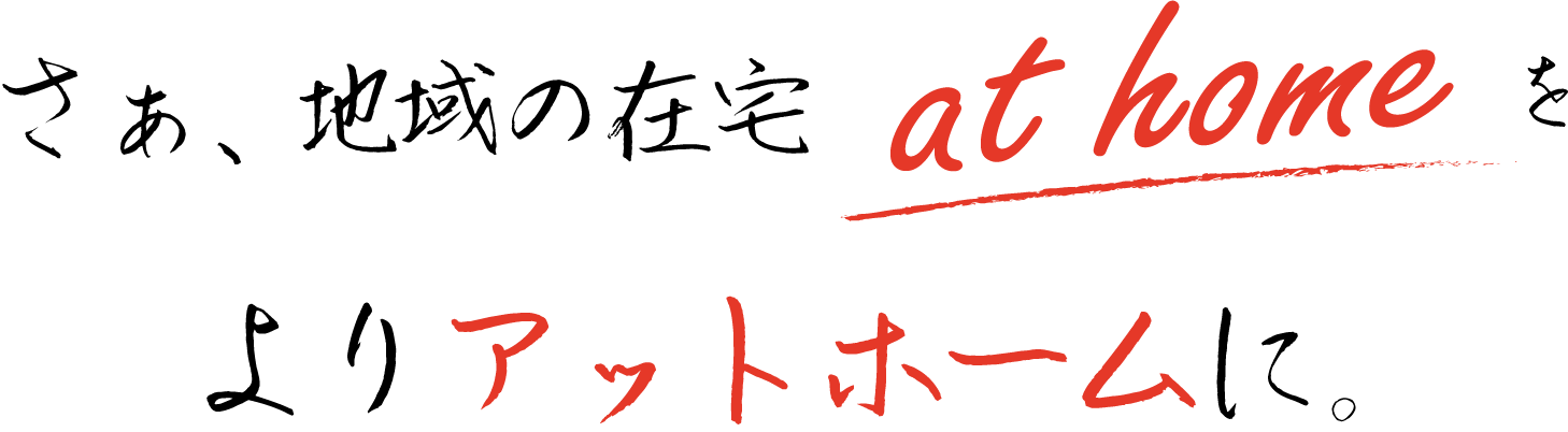 さあ、地域の住宅at homeをよりアットホームに。